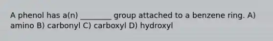 A phenol has a(n) ________ group attached to a benzene ring. A) amino B) carbonyl C) carboxyl D) hydroxyl