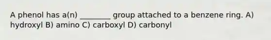 A phenol has a(n) ________ group attached to a benzene ring. A) hydroxyl B) amino C) carboxyl D) carbonyl