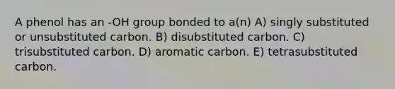 A phenol has an -OH group bonded to a(n) A) singly substituted or unsubstituted carbon. B) disubstituted carbon. C) trisubstituted carbon. D) aromatic carbon. E) tetrasubstituted carbon.