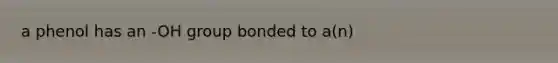 a phenol has an -OH group bonded to a(n)