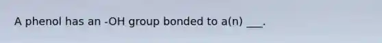 A phenol has an -OH group bonded to a(n) ___.