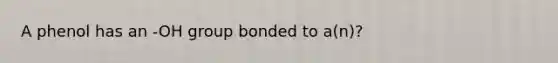 A phenol has an -OH group bonded to a(n)?