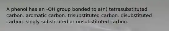 A phenol has an -OH group bonded to a(n) tetrasubstituted carbon. aromatic carbon. trisubstituted carbon. disubstituted carbon. singly substituted or unsubstituted carbon.