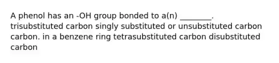 A phenol has an -OH group bonded to a(n) ________. trisubstituted carbon singly substituted or unsubstituted carbon carbon. in a benzene ring tetrasubstituted carbon disubstituted carbon