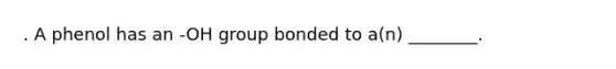 . A phenol has an -OH group bonded to a(n) ________.