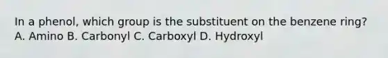 In a phenol, which group is the substituent on the benzene ring? A. Amino B. Carbonyl C. Carboxyl D. Hydroxyl