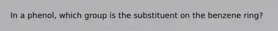 In a phenol, which group is the substituent on the benzene ring?