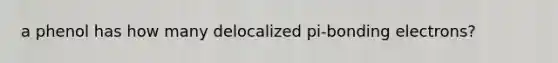 a phenol has how many delocalized pi-bonding electrons?