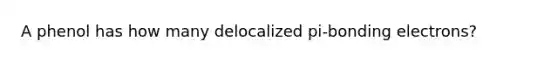 A phenol has how many delocalized pi-bonding electrons?