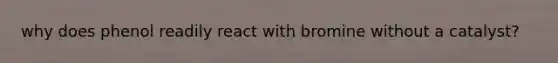 why does phenol readily react with bromine without a catalyst?