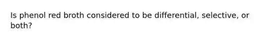 Is phenol red broth considered to be differential, selective, or both?