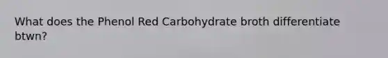 What does the Phenol Red Carbohydrate broth differentiate btwn?