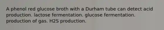 A phenol red glucose broth with a Durham tube can detect acid production. lactose fermentation. glucose fermentation. production of gas. H2S production.