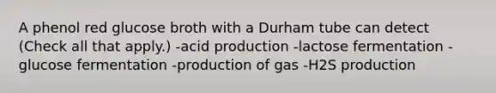 A phenol red glucose broth with a Durham tube can detect (Check all that apply.) -acid production -lactose fermentation -glucose fermentation -production of gas -H2S production