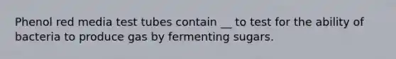 Phenol red media test tubes contain __ to test for the ability of bacteria to produce gas by fermenting sugars.