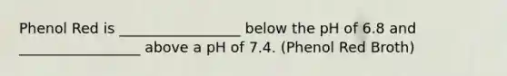 Phenol Red is _________________ below the pH of 6.8 and _________________ above a pH of 7.4. (Phenol Red Broth)