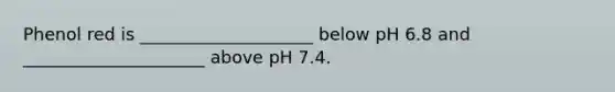 Phenol red is ____________________ below pH 6.8 and _____________________ above pH 7.4.