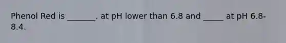 Phenol Red is _______. at pH lower than 6.8 and _____ at pH 6.8-8.4.