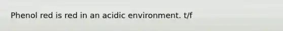 Phenol red is red in an acidic environment. t/f