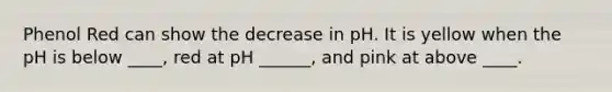 Phenol Red can show the decrease in pH. It is yellow when the pH is below ____, red at pH ______, and pink at above ____.