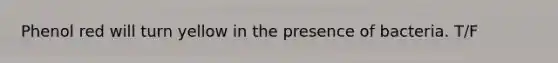 Phenol red will turn yellow in the presence of bacteria. T/F