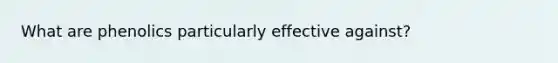 What are phenolics particularly effective against?