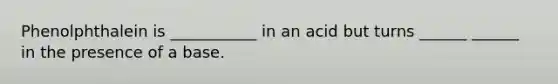 Phenolphthalein is ___________ in an acid but turns ______ ______ in the presence of a base.