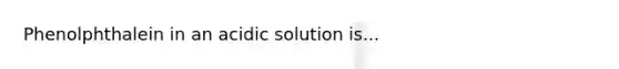 Phenolphthalein in an acidic solution is...