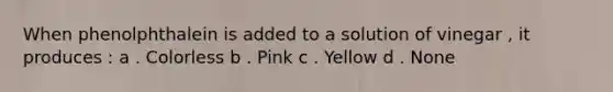 When phenolphthalein is added to a solution of vinegar , it produces : a . Colorless b . Pink c . Yellow d . None