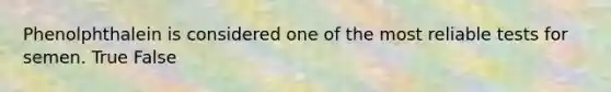 Phenolphthalein is considered one of the most reliable tests for semen. True False