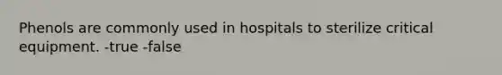 Phenols are commonly used in hospitals to sterilize critical equipment. -true -false