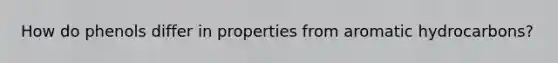 How do phenols differ in properties from aromatic hydrocarbons?