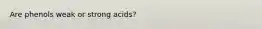 Are phenols weak or strong acids?