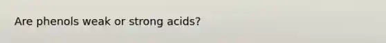 Are phenols weak or strong acids?