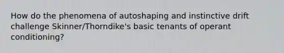 How do the phenomena of autoshaping and instinctive drift challenge Skinner/Thorndike's basic tenants of operant conditioning?