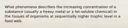 What phenomena describes the increasing concentration of a substance (usually a heavy metal or a fat-soluble chemical) in the tissues of organisms at sequentially higher trophic level in a food web.