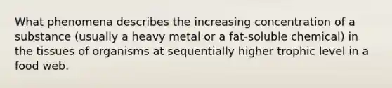 What phenomena describes the increasing concentration of a substance (usually a heavy metal or a fat-soluble chemical) in the tissues of organisms at sequentially higher <a href='https://www.questionai.com/knowledge/k3OtRh2eOm-trophic-level' class='anchor-knowledge'>trophic level</a> in a food web.