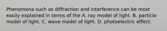 Phenomena such as diffraction and interference can be most easily explained in terms of the A. ray model of light. B. particle model of light. C. wave model of light. D. photoelectric effect.