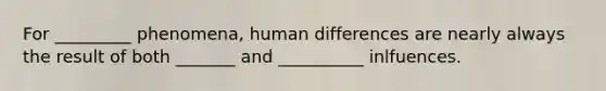 For _________ phenomena, human differences are nearly always the result of both _______ and __________ inlfuences.