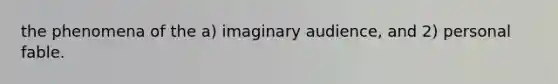 the phenomena of the a) imaginary audience, and 2) personal fable.