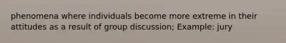 phenomena where individuals become more extreme in their attitudes as a result of group discussion; Example: jury