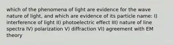 which of the phenomena of light are evidence for the wave nature of light, and which are evidence of its particle name: I) interference of light II) photoelectric effect III) nature of line spectra IV) polarization V) diffraction VI) agreement with EM theory