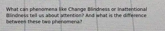 What can phenomena like Change Blindness or Inattentional Blindness tell us about attention? And what is the difference between these two phenomena?