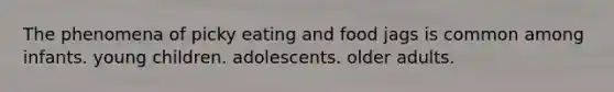 The phenomena of picky eating and food jags is common among infants. young children. adolescents. older adults.