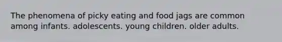 The phenomena of picky eating and food jags are common among infants. adolescents. young children. older adults.