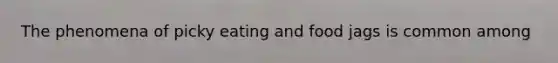 The phenomena of picky eating and food jags is common among