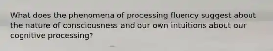 What does the phenomena of processing fluency suggest about the nature of consciousness and our own intuitions about our cognitive processing?