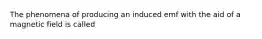 The phenomena of producing an induced emf with the aid of a magnetic field is called