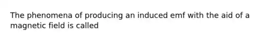 The phenomena of producing an induced emf with the aid of a magnetic field is called