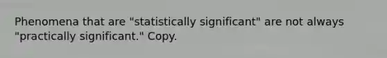 Phenomena that are "statistically significant" are not always "practically significant." Copy.